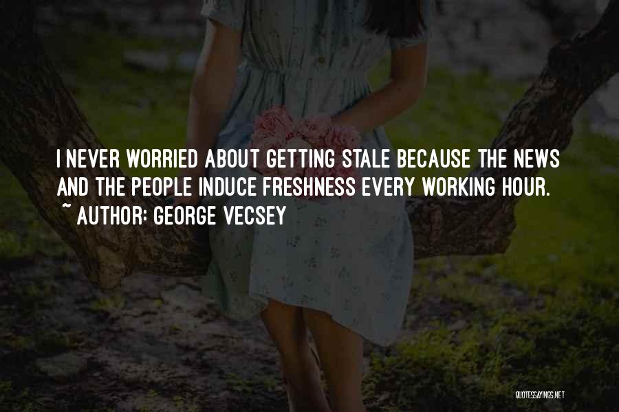 George Vecsey Quotes: I Never Worried About Getting Stale Because The News And The People Induce Freshness Every Working Hour.