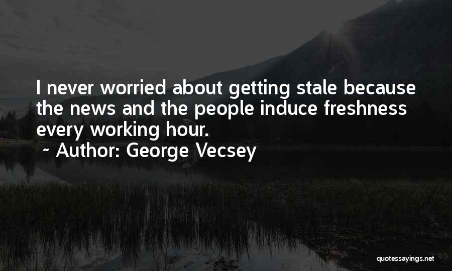 George Vecsey Quotes: I Never Worried About Getting Stale Because The News And The People Induce Freshness Every Working Hour.