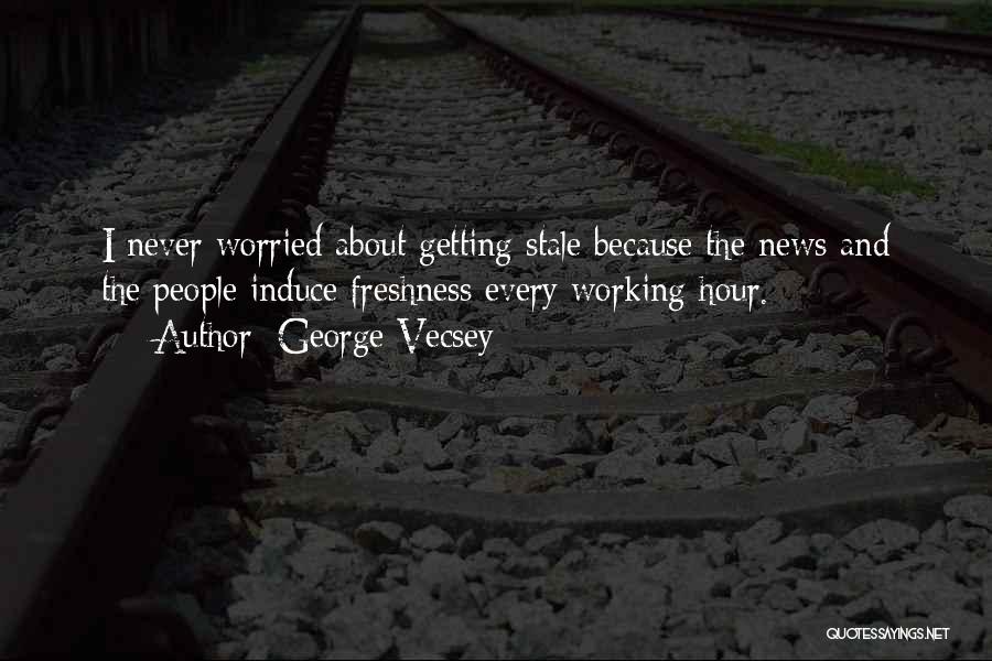 George Vecsey Quotes: I Never Worried About Getting Stale Because The News And The People Induce Freshness Every Working Hour.