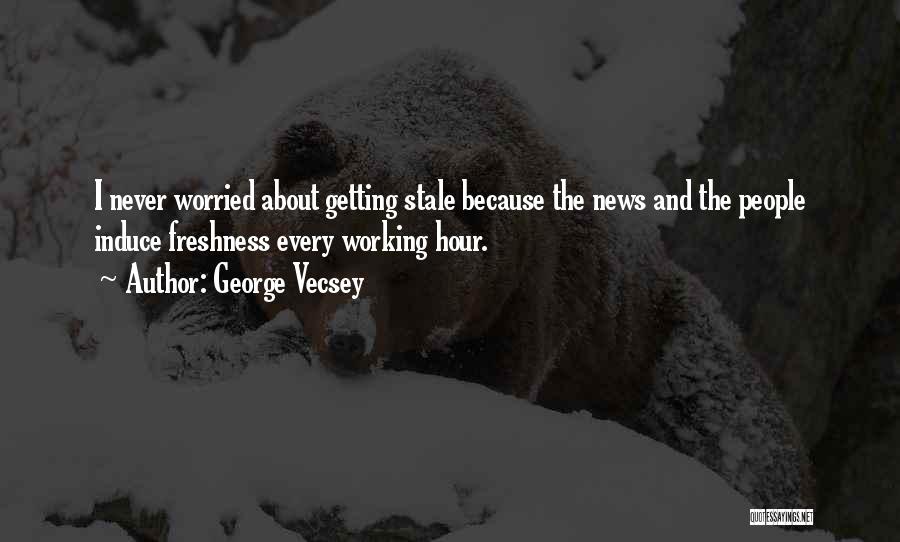 George Vecsey Quotes: I Never Worried About Getting Stale Because The News And The People Induce Freshness Every Working Hour.