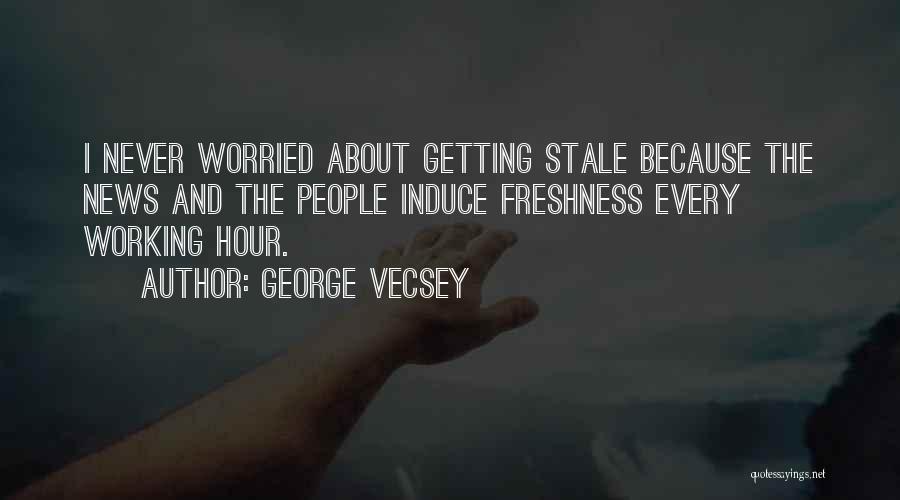 George Vecsey Quotes: I Never Worried About Getting Stale Because The News And The People Induce Freshness Every Working Hour.