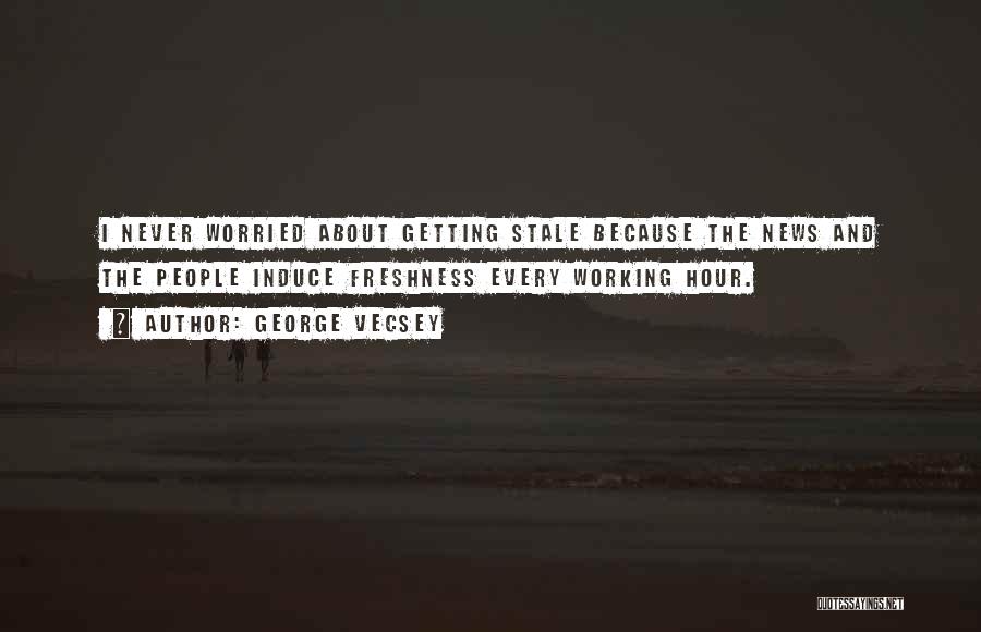 George Vecsey Quotes: I Never Worried About Getting Stale Because The News And The People Induce Freshness Every Working Hour.