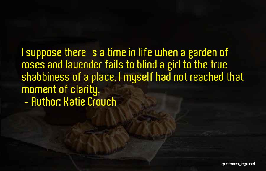 Katie Crouch Quotes: I Suppose There's A Time In Life When A Garden Of Roses And Lavender Fails To Blind A Girl To