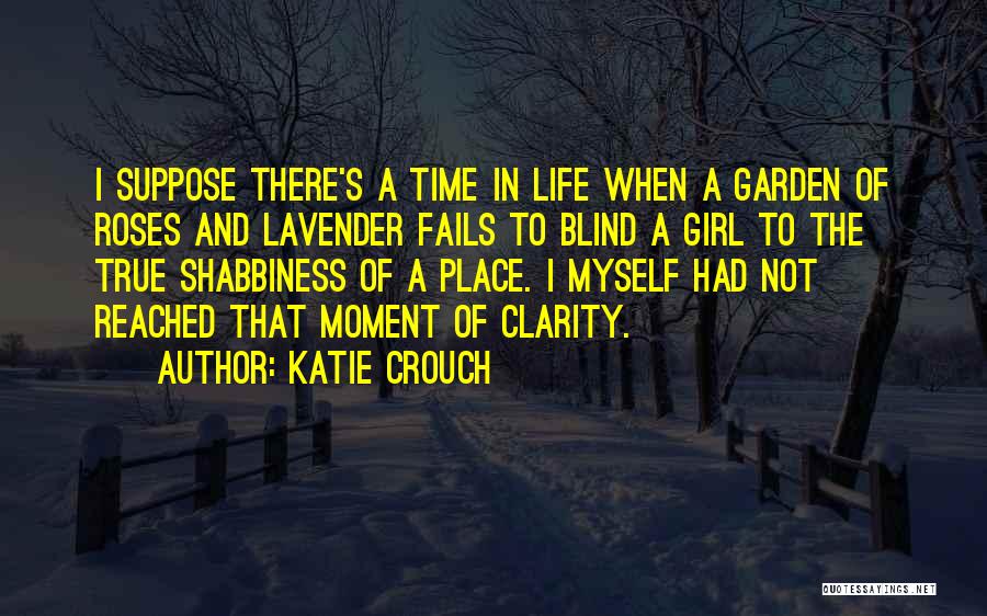 Katie Crouch Quotes: I Suppose There's A Time In Life When A Garden Of Roses And Lavender Fails To Blind A Girl To