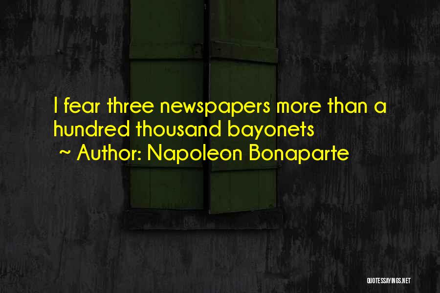 Napoleon Bonaparte Quotes: I Fear Three Newspapers More Than A Hundred Thousand Bayonets