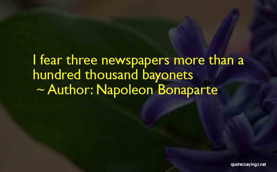 Napoleon Bonaparte Quotes: I Fear Three Newspapers More Than A Hundred Thousand Bayonets