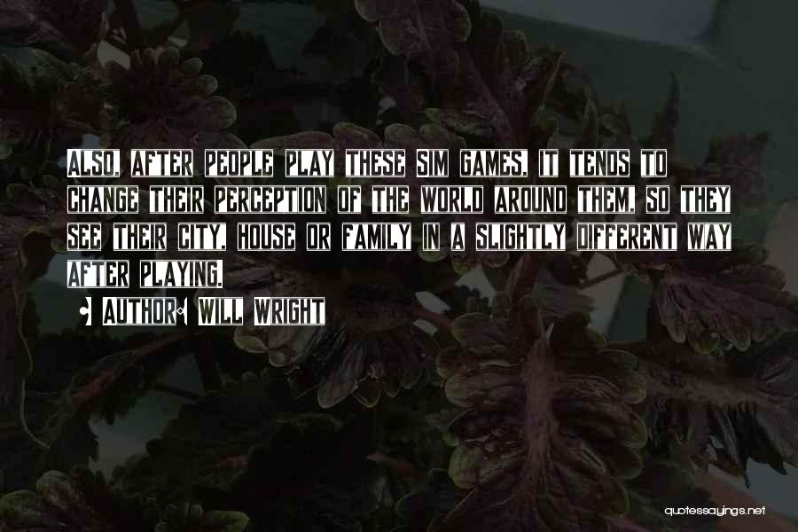 Will Wright Quotes: Also, After People Play These Sim Games, It Tends To Change Their Perception Of The World Around Them, So They