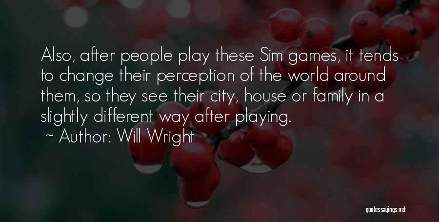 Will Wright Quotes: Also, After People Play These Sim Games, It Tends To Change Their Perception Of The World Around Them, So They