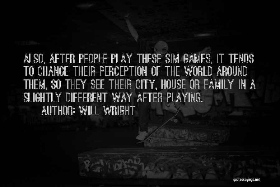 Will Wright Quotes: Also, After People Play These Sim Games, It Tends To Change Their Perception Of The World Around Them, So They