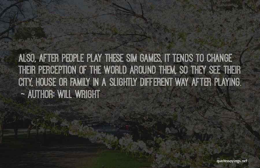 Will Wright Quotes: Also, After People Play These Sim Games, It Tends To Change Their Perception Of The World Around Them, So They