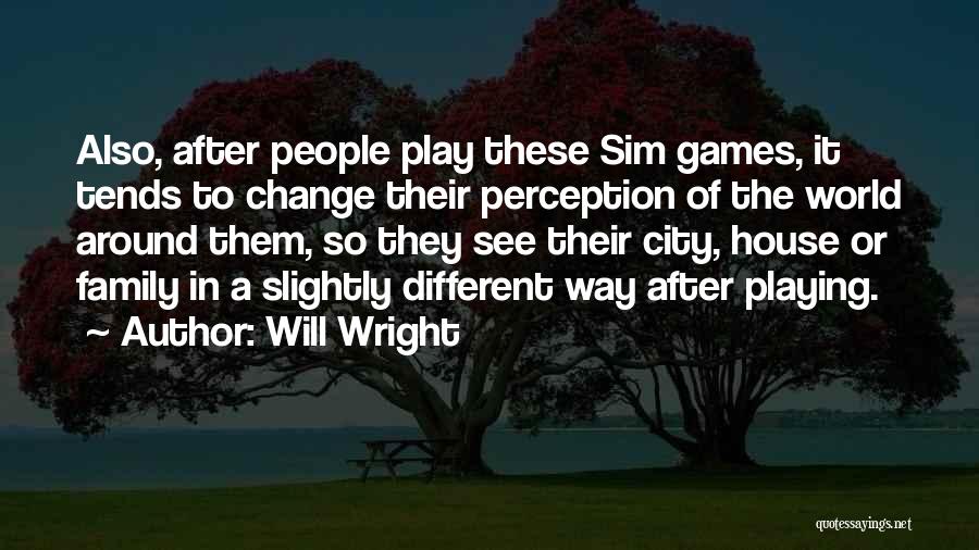 Will Wright Quotes: Also, After People Play These Sim Games, It Tends To Change Their Perception Of The World Around Them, So They