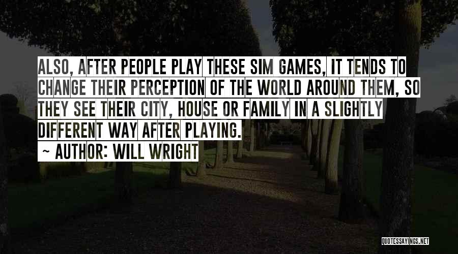 Will Wright Quotes: Also, After People Play These Sim Games, It Tends To Change Their Perception Of The World Around Them, So They
