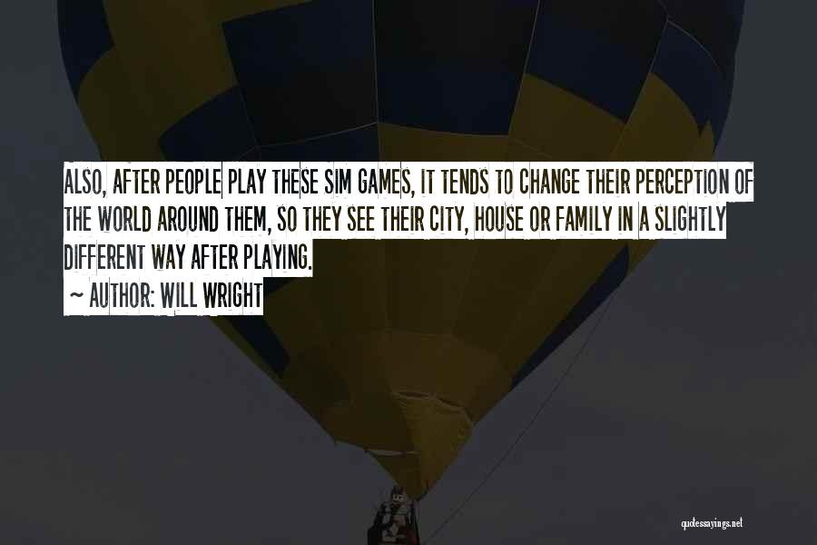 Will Wright Quotes: Also, After People Play These Sim Games, It Tends To Change Their Perception Of The World Around Them, So They