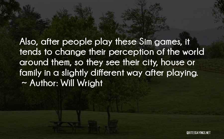 Will Wright Quotes: Also, After People Play These Sim Games, It Tends To Change Their Perception Of The World Around Them, So They