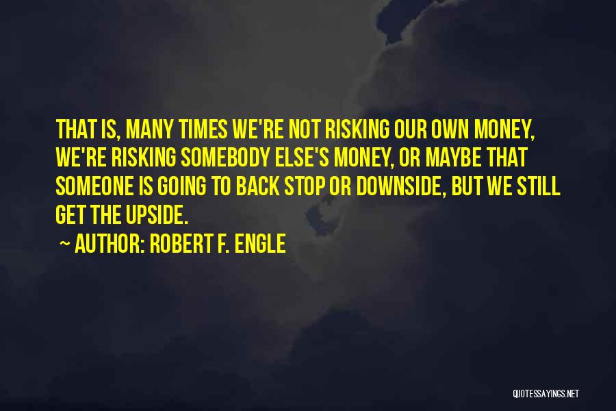 Robert F. Engle Quotes: That Is, Many Times We're Not Risking Our Own Money, We're Risking Somebody Else's Money, Or Maybe That Someone Is
