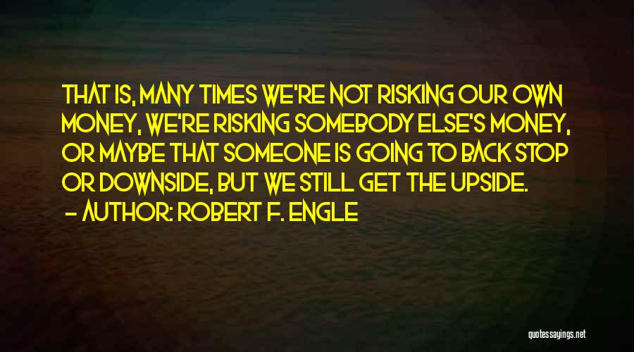 Robert F. Engle Quotes: That Is, Many Times We're Not Risking Our Own Money, We're Risking Somebody Else's Money, Or Maybe That Someone Is