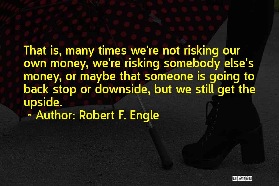 Robert F. Engle Quotes: That Is, Many Times We're Not Risking Our Own Money, We're Risking Somebody Else's Money, Or Maybe That Someone Is