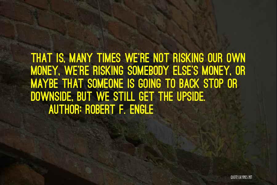 Robert F. Engle Quotes: That Is, Many Times We're Not Risking Our Own Money, We're Risking Somebody Else's Money, Or Maybe That Someone Is