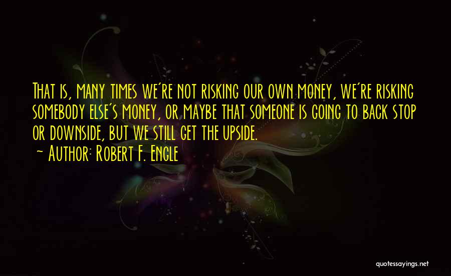 Robert F. Engle Quotes: That Is, Many Times We're Not Risking Our Own Money, We're Risking Somebody Else's Money, Or Maybe That Someone Is