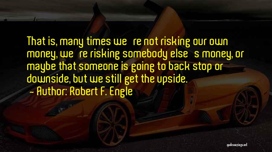 Robert F. Engle Quotes: That Is, Many Times We're Not Risking Our Own Money, We're Risking Somebody Else's Money, Or Maybe That Someone Is