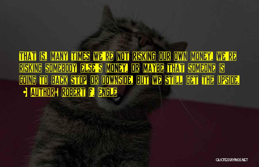 Robert F. Engle Quotes: That Is, Many Times We're Not Risking Our Own Money, We're Risking Somebody Else's Money, Or Maybe That Someone Is