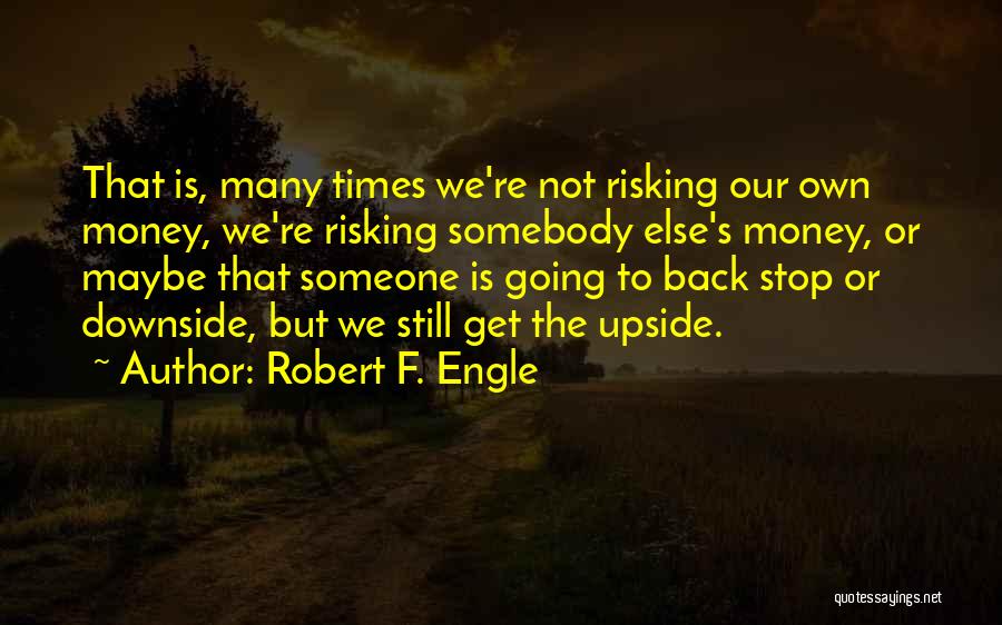 Robert F. Engle Quotes: That Is, Many Times We're Not Risking Our Own Money, We're Risking Somebody Else's Money, Or Maybe That Someone Is