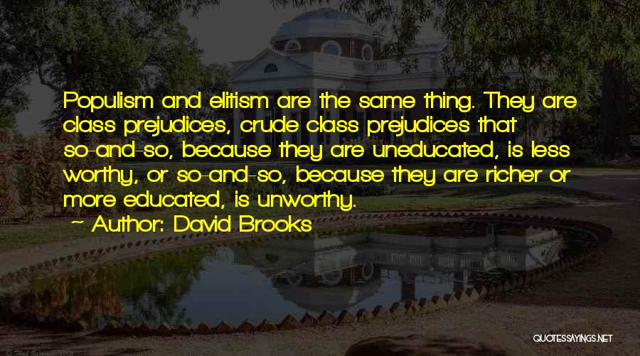 David Brooks Quotes: Populism And Elitism Are The Same Thing. They Are Class Prejudices, Crude Class Prejudices That So-and-so, Because They Are Uneducated,