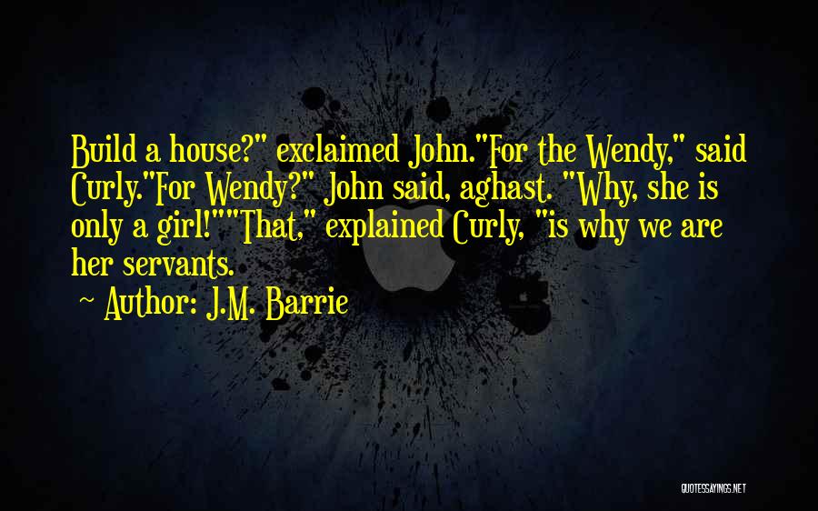 J.M. Barrie Quotes: Build A House? Exclaimed John.for The Wendy, Said Curly.for Wendy? John Said, Aghast. Why, She Is Only A Girl!that, Explained