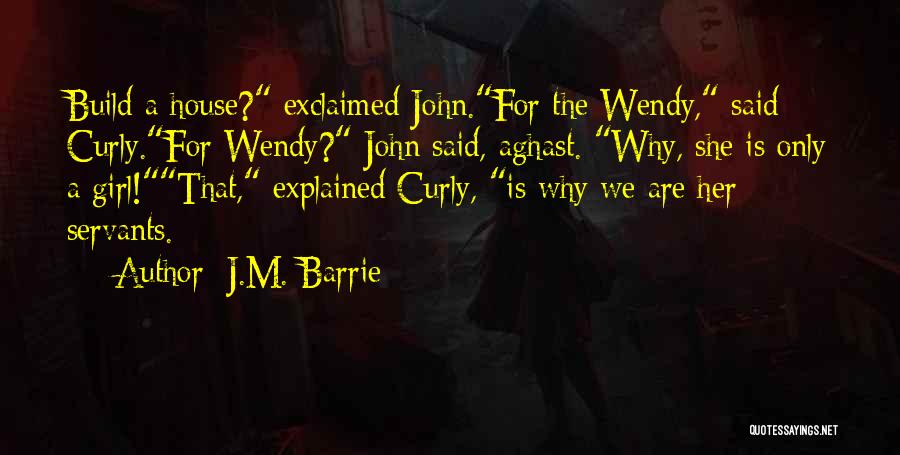 J.M. Barrie Quotes: Build A House? Exclaimed John.for The Wendy, Said Curly.for Wendy? John Said, Aghast. Why, She Is Only A Girl!that, Explained