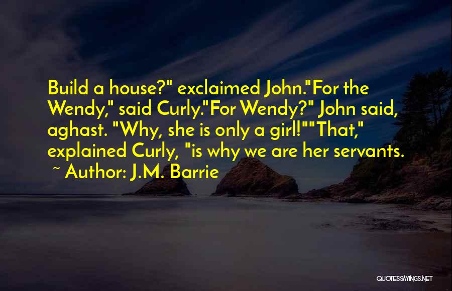 J.M. Barrie Quotes: Build A House? Exclaimed John.for The Wendy, Said Curly.for Wendy? John Said, Aghast. Why, She Is Only A Girl!that, Explained