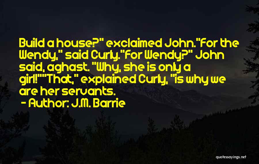 J.M. Barrie Quotes: Build A House? Exclaimed John.for The Wendy, Said Curly.for Wendy? John Said, Aghast. Why, She Is Only A Girl!that, Explained