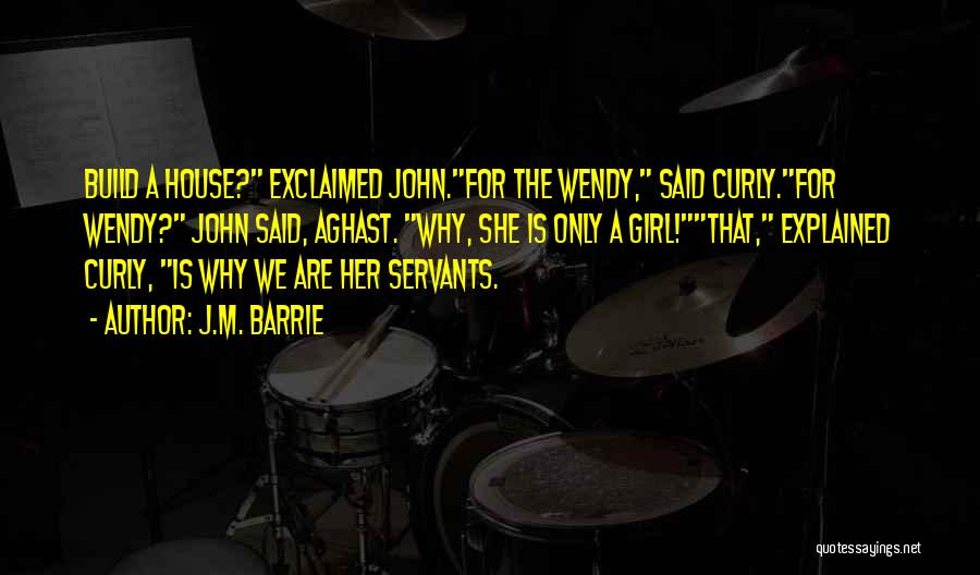 J.M. Barrie Quotes: Build A House? Exclaimed John.for The Wendy, Said Curly.for Wendy? John Said, Aghast. Why, She Is Only A Girl!that, Explained