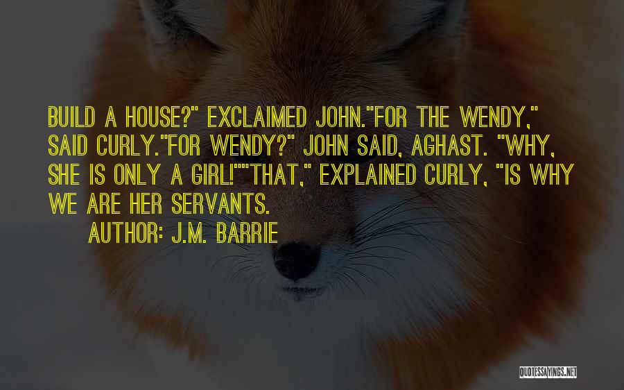 J.M. Barrie Quotes: Build A House? Exclaimed John.for The Wendy, Said Curly.for Wendy? John Said, Aghast. Why, She Is Only A Girl!that, Explained