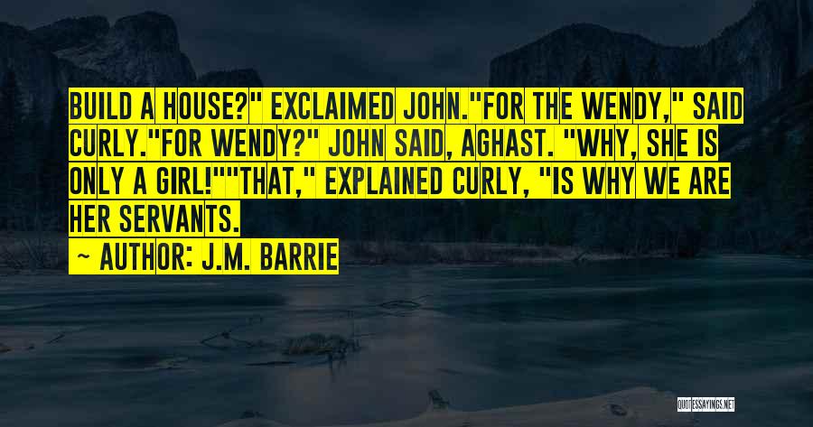J.M. Barrie Quotes: Build A House? Exclaimed John.for The Wendy, Said Curly.for Wendy? John Said, Aghast. Why, She Is Only A Girl!that, Explained