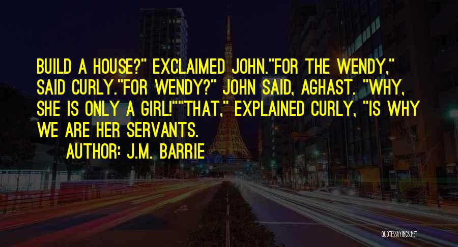 J.M. Barrie Quotes: Build A House? Exclaimed John.for The Wendy, Said Curly.for Wendy? John Said, Aghast. Why, She Is Only A Girl!that, Explained