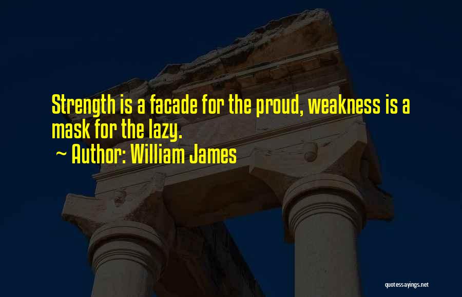 William James Quotes: Strength Is A Facade For The Proud, Weakness Is A Mask For The Lazy.