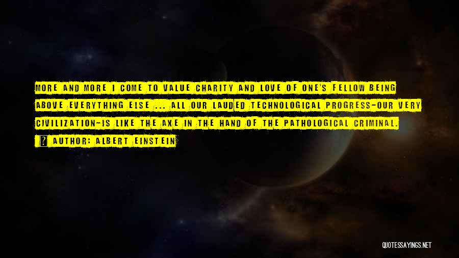 Albert Einstein Quotes: More And More I Come To Value Charity And Love Of One's Fellow Being Above Everything Else ... All Our