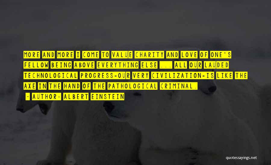 Albert Einstein Quotes: More And More I Come To Value Charity And Love Of One's Fellow Being Above Everything Else ... All Our