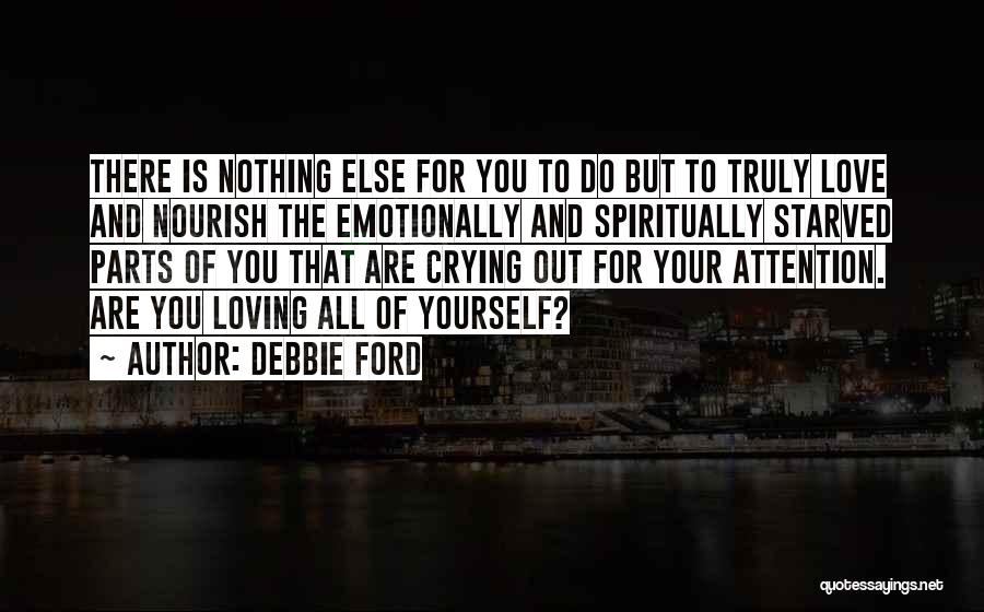 Debbie Ford Quotes: There Is Nothing Else For You To Do But To Truly Love And Nourish The Emotionally And Spiritually Starved Parts