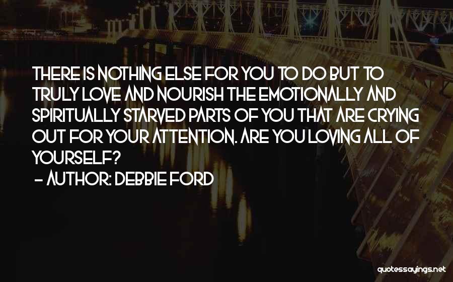 Debbie Ford Quotes: There Is Nothing Else For You To Do But To Truly Love And Nourish The Emotionally And Spiritually Starved Parts