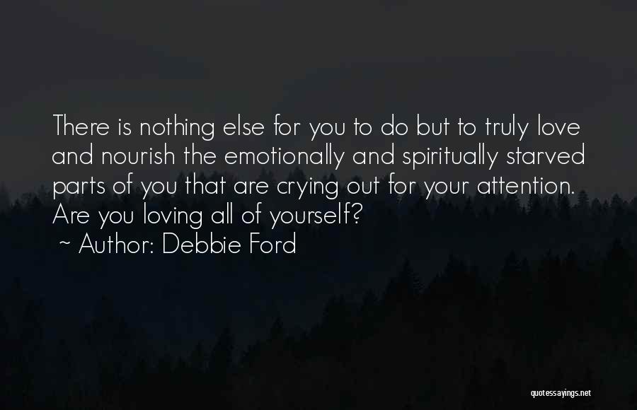 Debbie Ford Quotes: There Is Nothing Else For You To Do But To Truly Love And Nourish The Emotionally And Spiritually Starved Parts