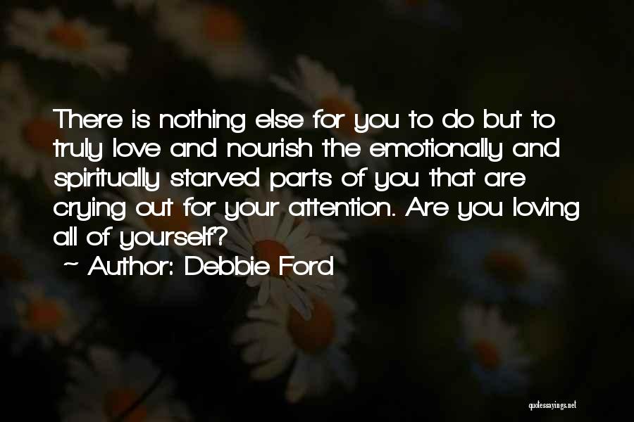 Debbie Ford Quotes: There Is Nothing Else For You To Do But To Truly Love And Nourish The Emotionally And Spiritually Starved Parts