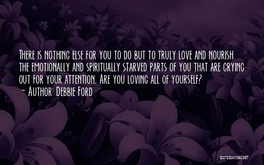 Debbie Ford Quotes: There Is Nothing Else For You To Do But To Truly Love And Nourish The Emotionally And Spiritually Starved Parts