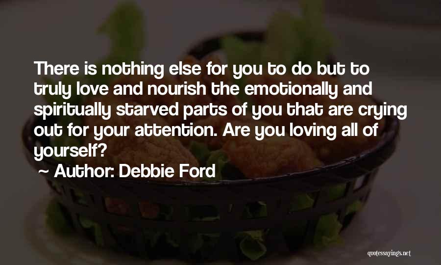 Debbie Ford Quotes: There Is Nothing Else For You To Do But To Truly Love And Nourish The Emotionally And Spiritually Starved Parts