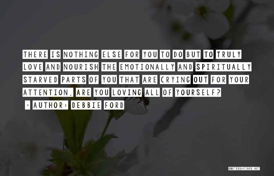 Debbie Ford Quotes: There Is Nothing Else For You To Do But To Truly Love And Nourish The Emotionally And Spiritually Starved Parts