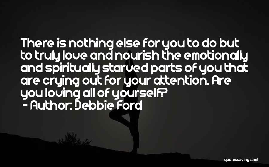 Debbie Ford Quotes: There Is Nothing Else For You To Do But To Truly Love And Nourish The Emotionally And Spiritually Starved Parts