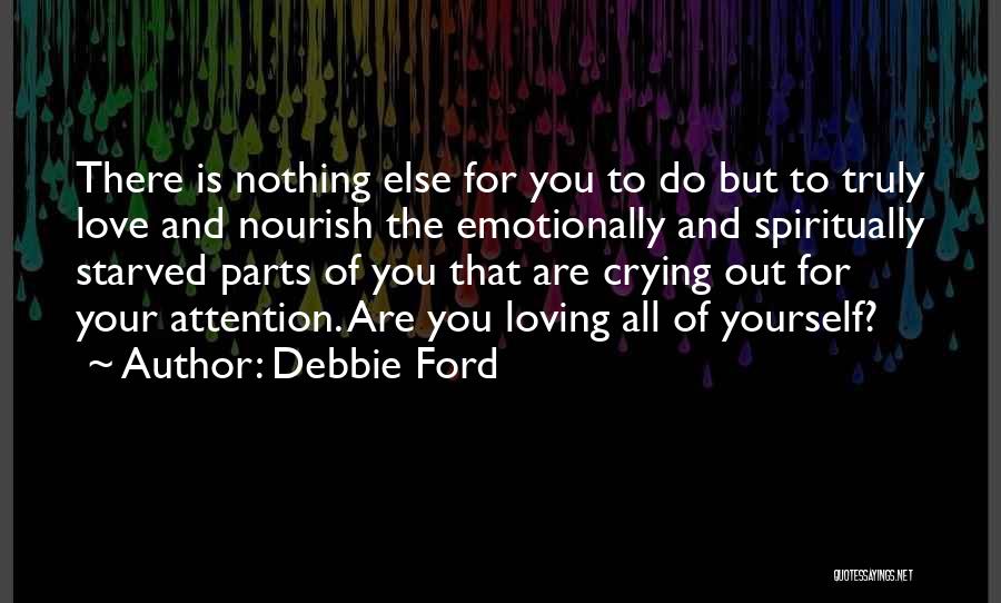 Debbie Ford Quotes: There Is Nothing Else For You To Do But To Truly Love And Nourish The Emotionally And Spiritually Starved Parts