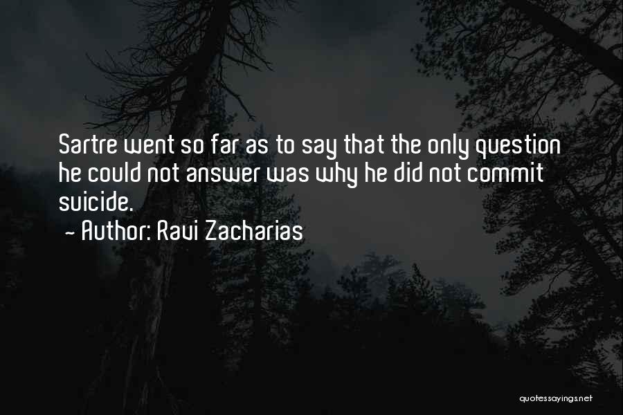 Ravi Zacharias Quotes: Sartre Went So Far As To Say That The Only Question He Could Not Answer Was Why He Did Not