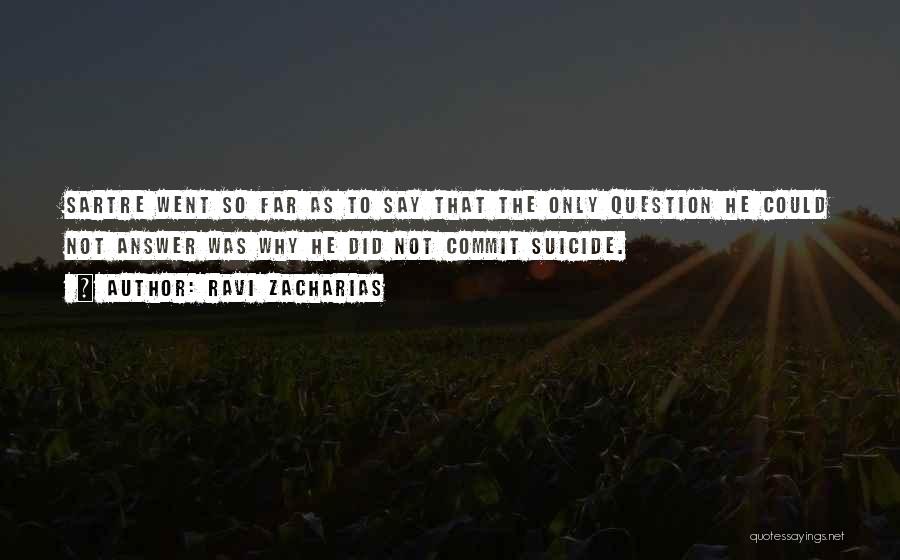 Ravi Zacharias Quotes: Sartre Went So Far As To Say That The Only Question He Could Not Answer Was Why He Did Not