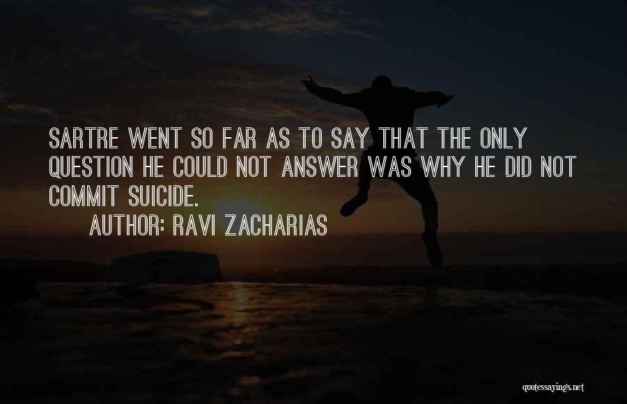 Ravi Zacharias Quotes: Sartre Went So Far As To Say That The Only Question He Could Not Answer Was Why He Did Not